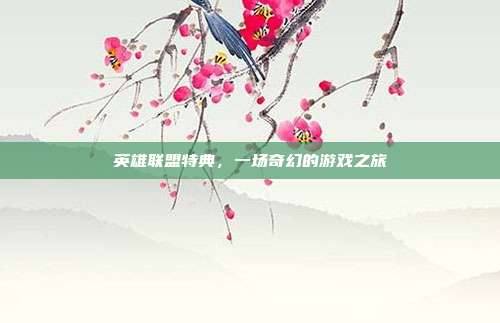 英雄联盟特典,一场奇幻的游戏之旅