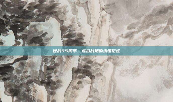 逆战95周年,虚拟战场的永恒记忆