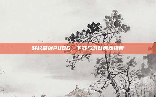 轻松掌握PUBG,下载与游戏启动指南
