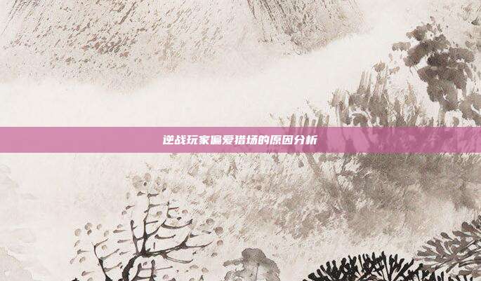 逆战玩家偏爱猎场的原因分析