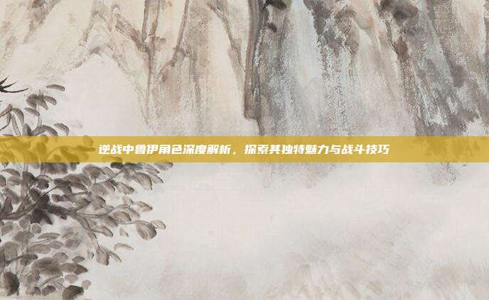 逆战中鲁伊角色深度解析,探索其独特魅力与战斗技巧