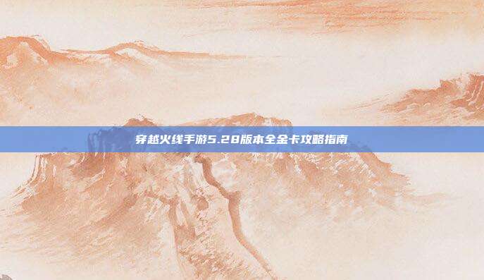 穿越火线手游5.28版本全金卡攻略指南