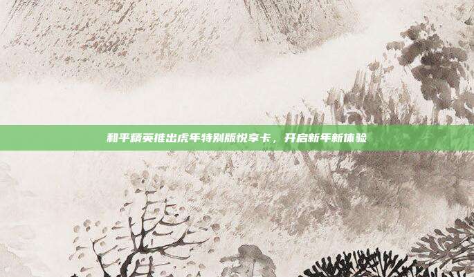 和平精英推出虎年特别版悦享卡,开启新年新体验