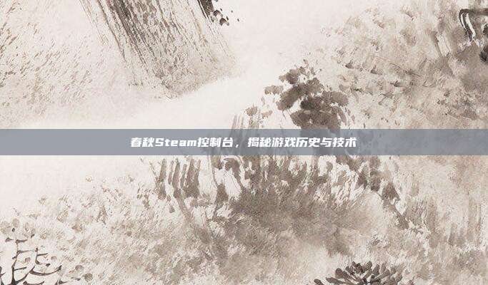 春秋Steam控制台,揭秘游戏历史与技术