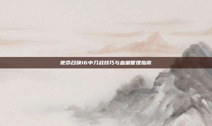 使命召唤16中刀战技巧与血量管理指南