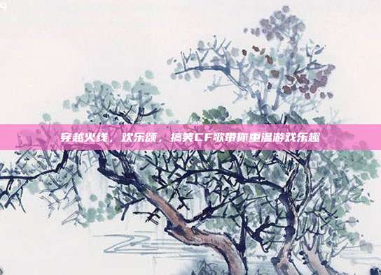 穿越火线,欢乐颂,搞笑CF歌带你重温游戏乐趣