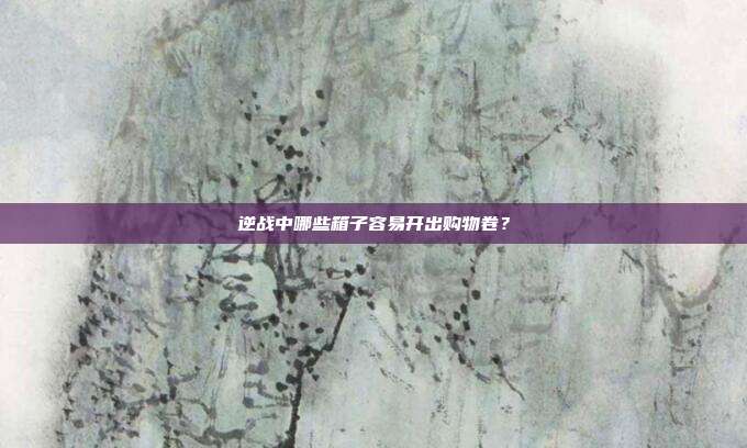 逆战中哪些箱子容易开出购物卷?