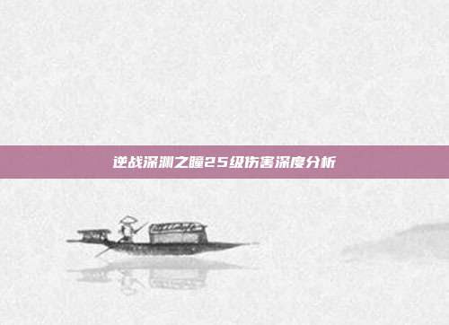 逆战深渊之瞳25级伤害深度分析