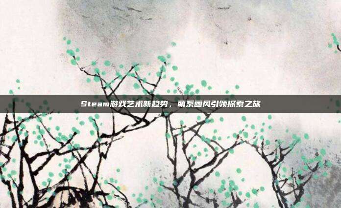 Steam游戏艺术新趋势,萌系画风引领探索之旅