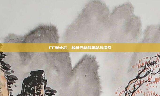 CF斯太尔,独特性能的奥秘与探索