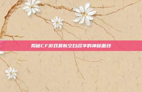 揭秘CF游戏最新空白名字的神秘面纱