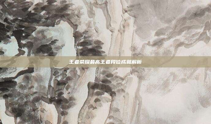 王者荣耀最高王者段位成就解析