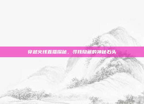 穿越火线直播探秘,寻找隐藏的神秘石头