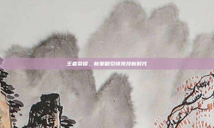 王者荣耀,新策略引领竞技新时代