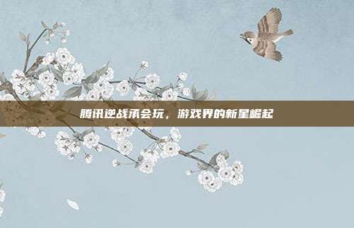 腾讯逆战承会玩,游戏界的新星崛起