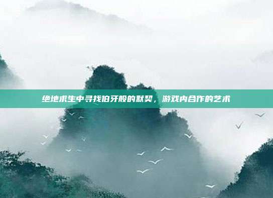 绝地求生中寻找伯牙般的默契,游戏内合作的艺术