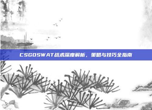 CSGOSWAT战术深度解析,策略与技巧全指南