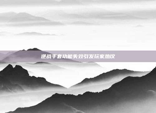 逆战手套功能失效引发玩家热议