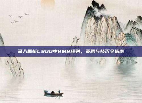 深入解析CSGO中RMR规则,策略与技巧全指南