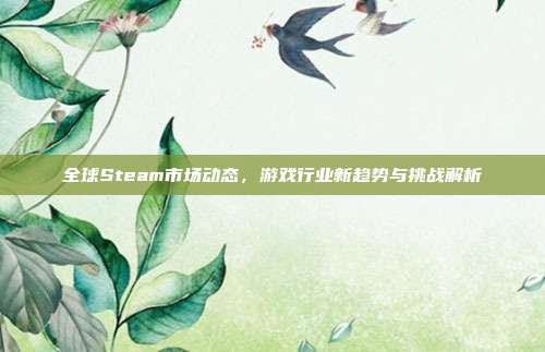 全球Steam市场动态,游戏行业新趋势与挑战解析
