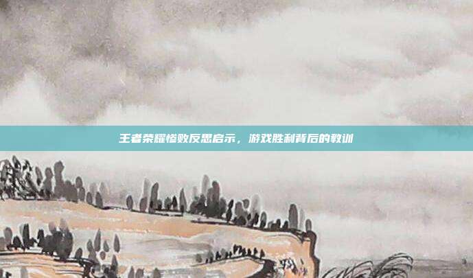 王者荣耀惨败反思启示,游戏胜利背后的教训