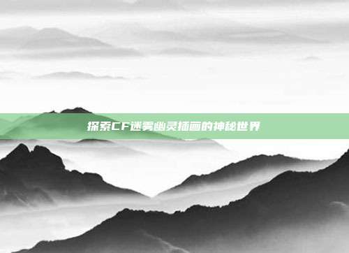 探索CF迷雾幽灵插画的神秘世界