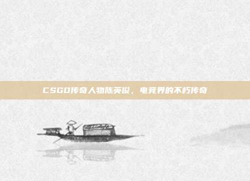 CSGO传奇人物陈英俊,电竞界的不朽传奇