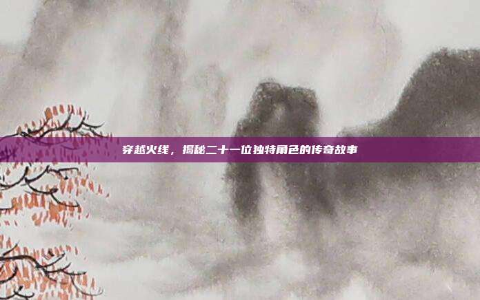 穿越火线,揭秘二十一位独特角色的传奇故事