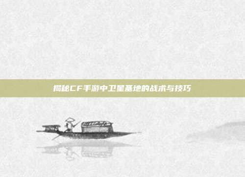 揭秘CF手游中卫星基地的战术与技巧