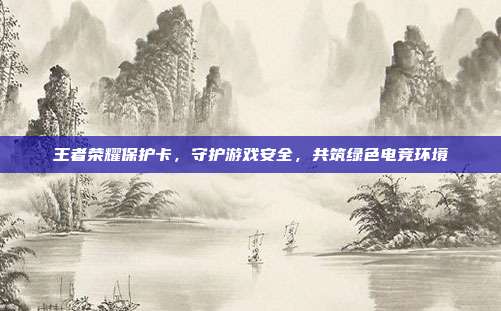王者荣耀保护卡,守护游戏安全,共筑绿色电竞环境
