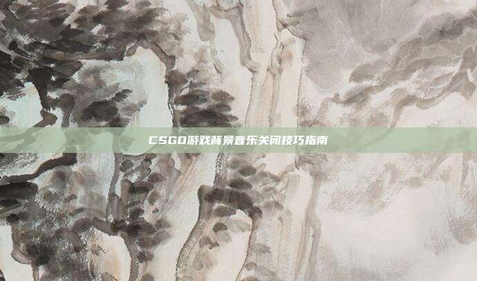 CSGO游戏背景音乐关闭技巧指南