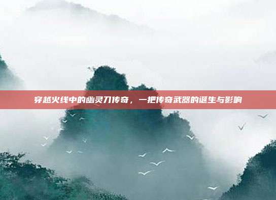 穿越火线中的幽灵刀传奇,一把传奇武器的诞生与影响