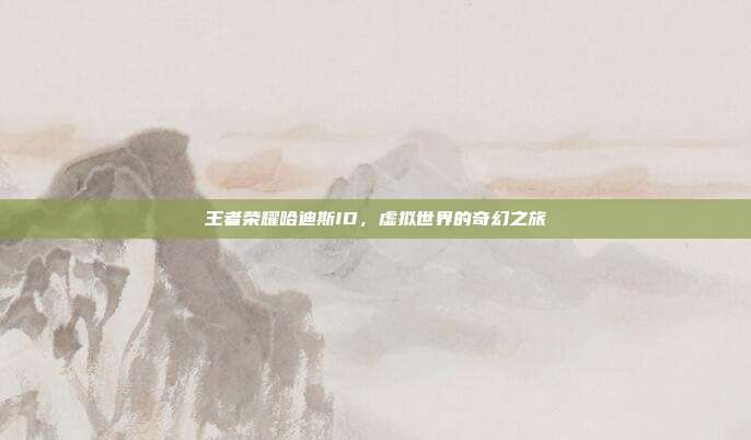 王者荣耀哈迪斯ID,虚拟世界的奇幻之旅