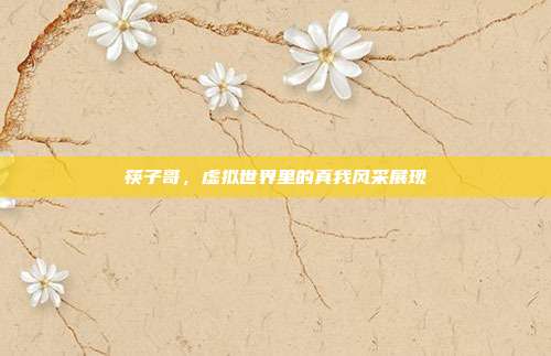 筷子哥,虚拟世界里的真我风采展现