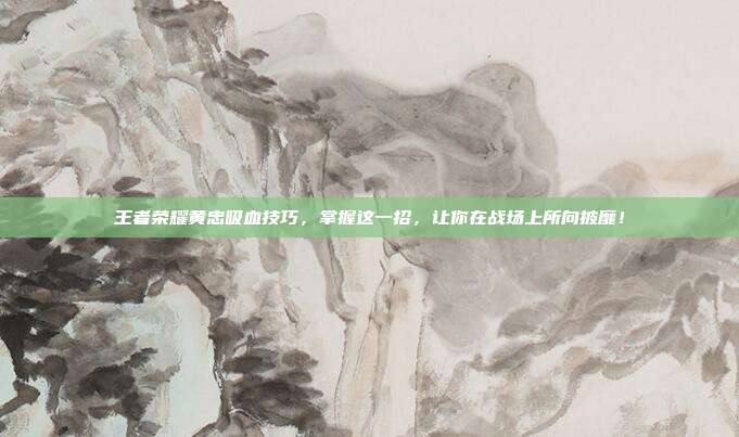 王者荣耀黄忠吸血技巧,掌握这一招,让你在战场上所向披靡!