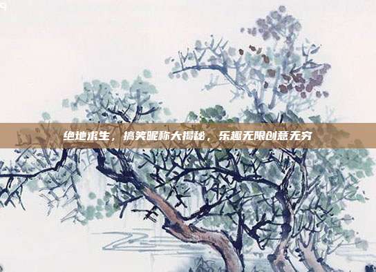 绝地求生,搞笑昵称大揭秘,乐趣无限创意无穷