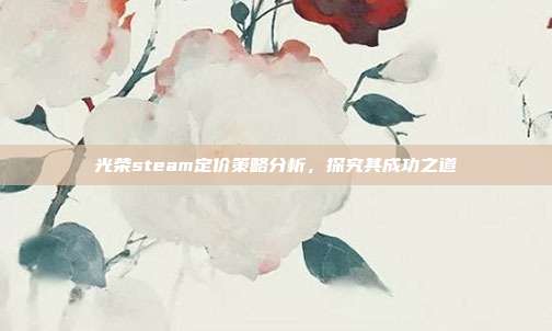 光荣steam定价策略分析,探究其成功之道