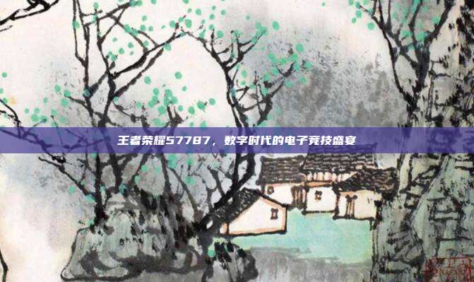 王者荣耀57787,数字时代的电子竞技盛宴