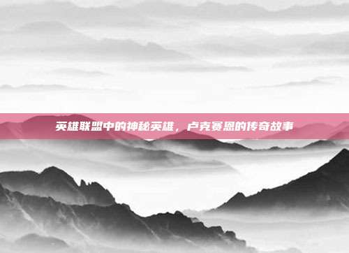 英雄联盟中的神秘英雄,卢克赛恩的传奇故事