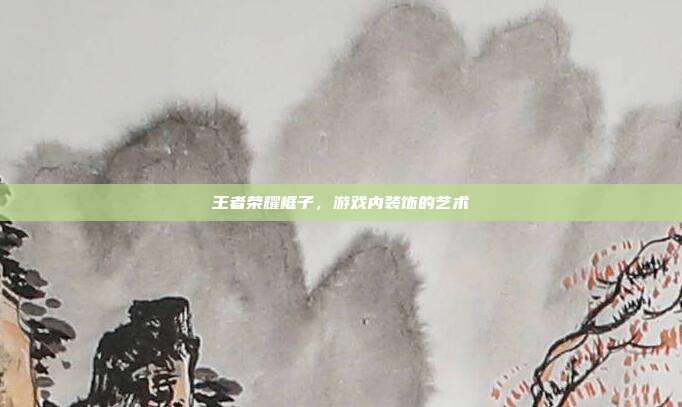 王者荣耀框子,游戏内装饰的艺术