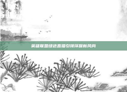 英雄联盟绿色直播引领环保新风尚