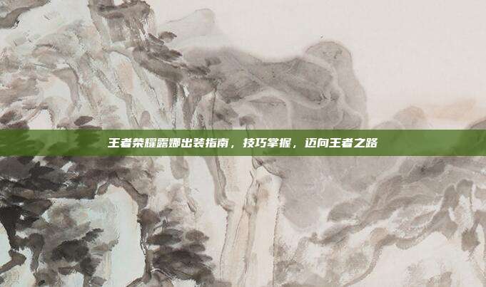 王者荣耀露娜出装指南,技巧掌握,迈向王者之路