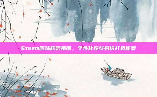 Steam昵称规则指南,个性化在线身份打造秘籍