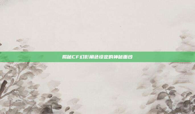 揭秘CF幻影角色设定的神秘面纱