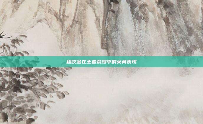 程咬金在王者荣耀中的英勇表现