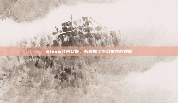 Steam背景安装,解锁数字游戏世界的奥秘