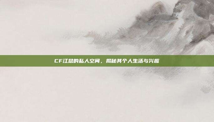 CF江总的私人空间,揭秘其个人生活与兴趣