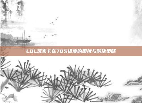 LOL玩家卡在70%进度的困扰与解决策略