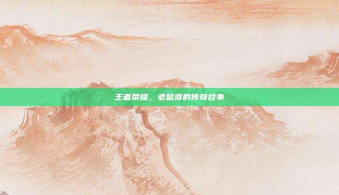 王者荣耀,老鼠哥的传奇故事