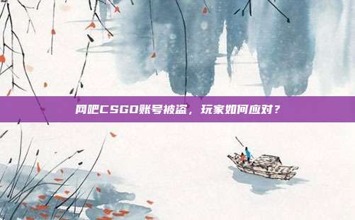 网吧CSGO账号被盗,玩家如何应对?